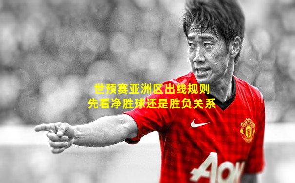 世预赛亚洲区出线规则先看净胜球还是胜负关系