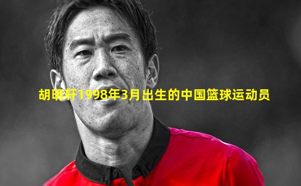 胡明轩1998年3月出生的中国篮球运动员