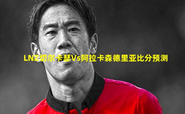 LNZ切尔卡瑟Vs阿拉卡森德里亚比分预测