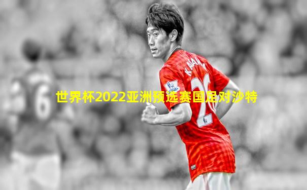 世界杯2022亚洲预选赛国足对沙特