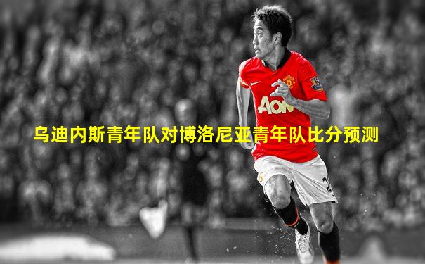 乌迪内斯青年队对博洛尼亚青年队比分预测