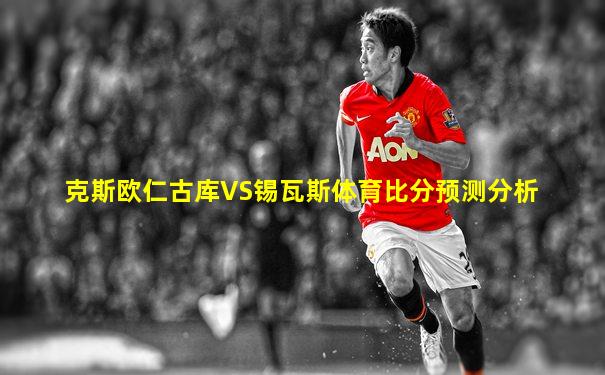 克斯欧仁古库VS锡瓦斯体育比分预测分析