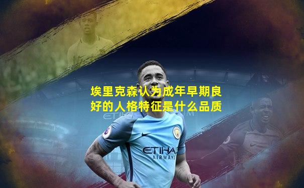 埃里克森认为成年早期良好的人格特征是什么品质