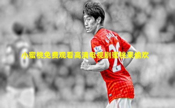 小蜜桃免费观看高清电视剧蜜桃来偷欢