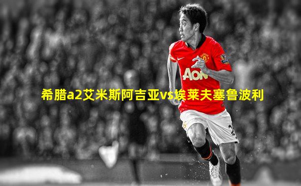 希腊a2艾米斯阿吉亚vs埃莱夫塞鲁波利