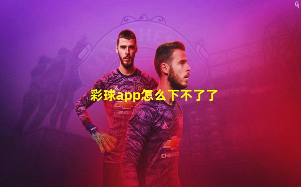 彩球app怎么下不了了