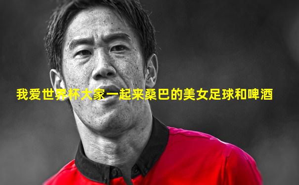 我爱世界杯大家一起来桑巴的美女足球和啤酒