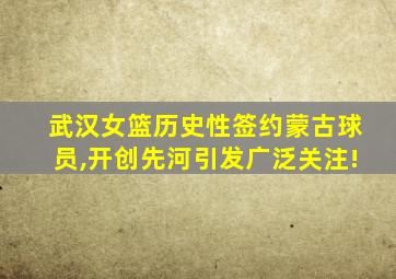 武汉女篮历史性签约蒙古球员,开创先河引发广泛关注!
