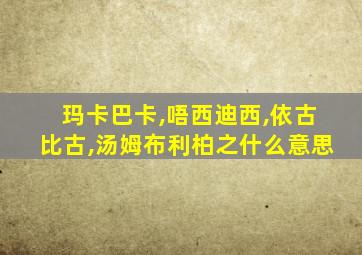 玛卡巴卡,唔西迪西,依古比古,汤姆布利柏之什么意思