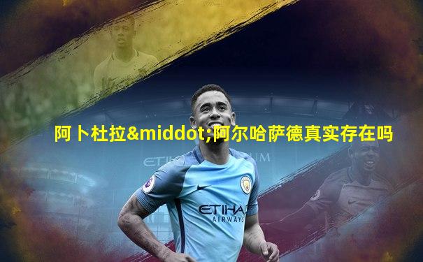 阿卜杜拉·阿尔哈萨德真实存在吗