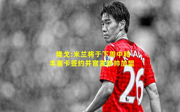 隆戈:米兰将于下周中和丰塞卡签约并官宣新帅加盟