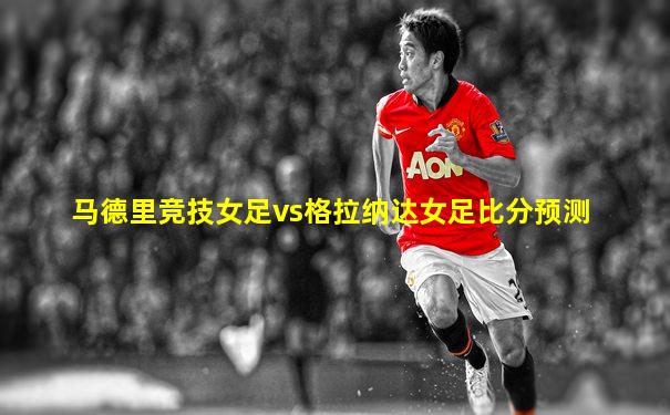 马德里竞技女足vs格拉纳达女足比分预测